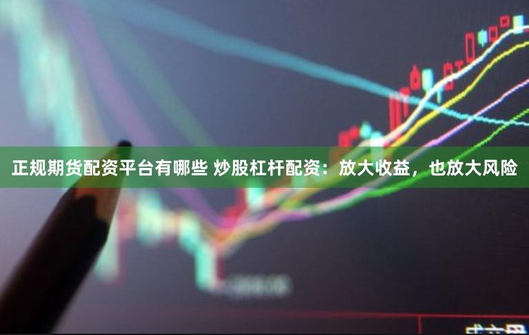 正规期货配资平台有哪些 炒股杠杆配资：放大收益，也放大风险