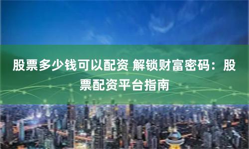 股票多少钱可以配资 解锁财富密码：股票配资平台指南