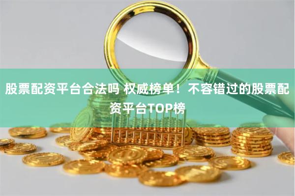 股票配资平台合法吗 权威榜单！不容错过的股票配资平台TOP榜