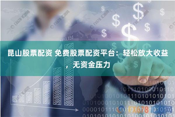 昆山股票配资 免费股票配资平台：轻松放大收益，无资金压力