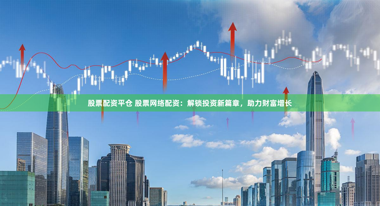 股票配资平仓 股票网络配资：解锁投资新篇章，助力财富增长