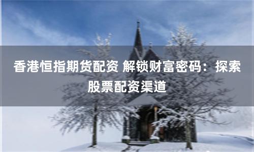 香港恒指期货配资 解锁财富密码：探索股票配资渠道