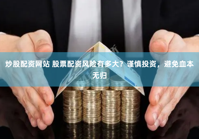 炒股配资网站 股票配资风险有多大？谨慎投资，避免血本无归