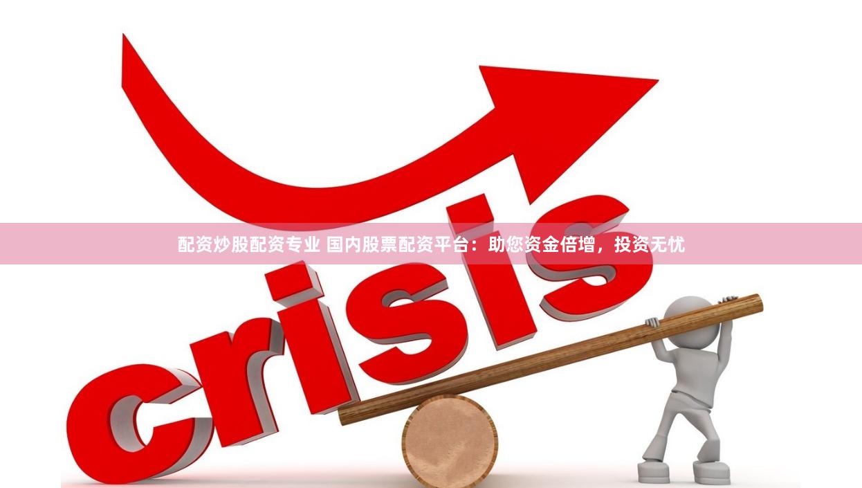 配资炒股配资专业 国内股票配资平台：助您资金倍增，投资无忧