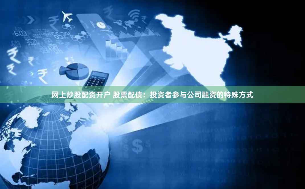 网上炒股配资开户 股票配债：投资者参与公司融资的特殊方式