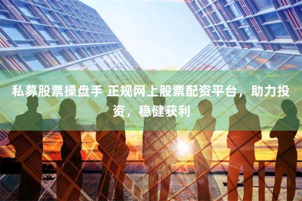 私募股票操盘手 正规网上股票配资平台，助力投资，稳健获利