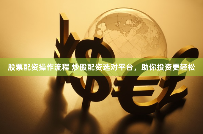 股票配资操作流程 炒股配资选对平台，助你投资更轻松