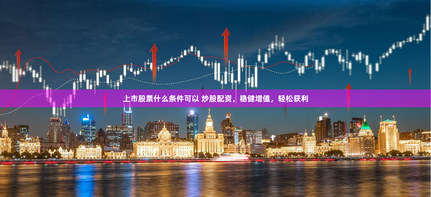 上市股票什么条件可以 炒股配资，稳健增值，轻松获利