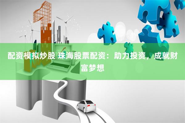 配资模拟炒股 珠海股票配资：助力投资，成就财富梦想