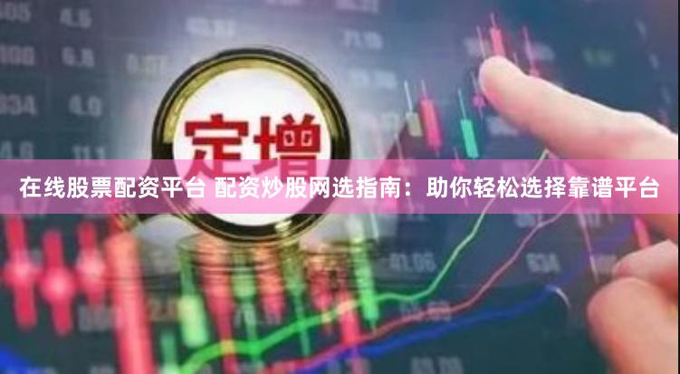 在线股票配资平台 配资炒股网选指南：助你轻松选择靠谱平台