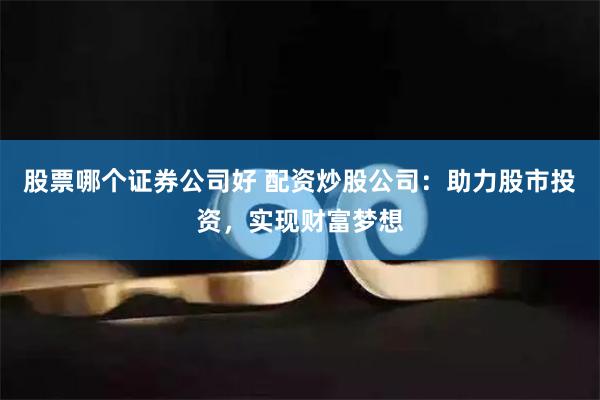 股票哪个证券公司好 配资炒股公司：助力股市投资，实现财富梦想