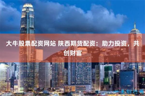 大牛股票配资网站 陕西期货配资：助力投资，共创财富
