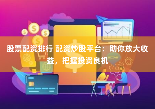 股票配资排行 配资炒股平台：助你放大收益，把握投资良机
