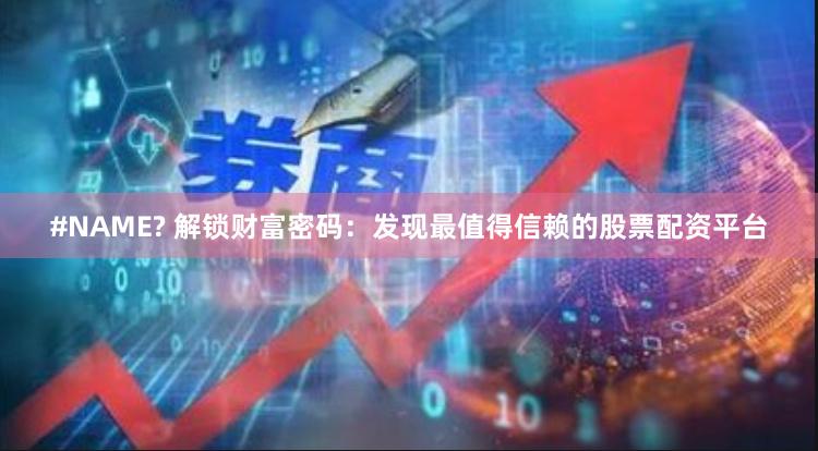 #NAME? 解锁财富密码：发现最值得信赖的股票配资平台