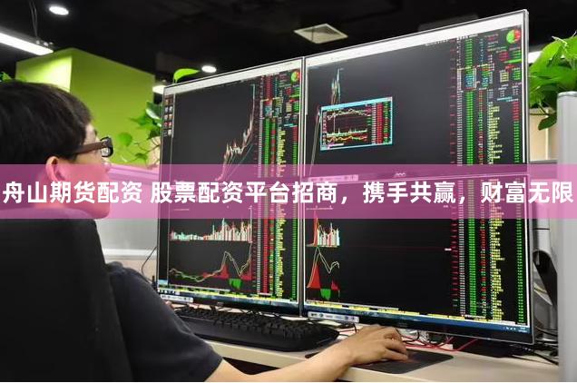 舟山期货配资 股票配资平台招商，携手共赢，财富无限