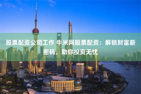 股票配资公司工作 牛米网股票配资：解锁财富新密码，助你投资无忧