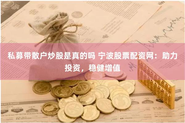 私募带散户炒股是真的吗 宁波股票配资网：助力投资，稳健增值