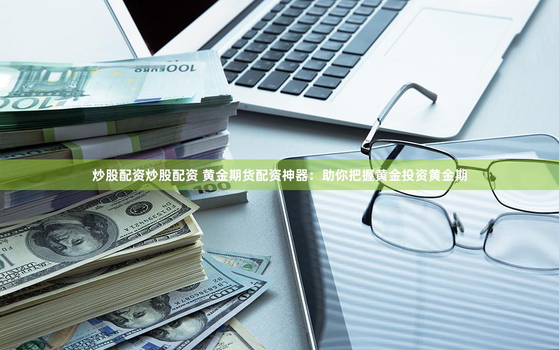炒股配资炒股配资 黄金期货配资神器：助你把握黄金投资黄金期