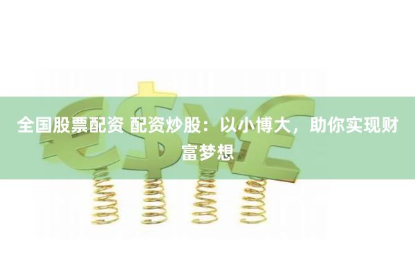 全国股票配资 配资炒股：以小博大，助你实现财富梦想
