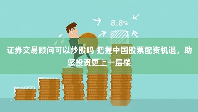 证券交易顾问可以炒股吗 把握中国股票配资机遇,助您投资更上一层楼