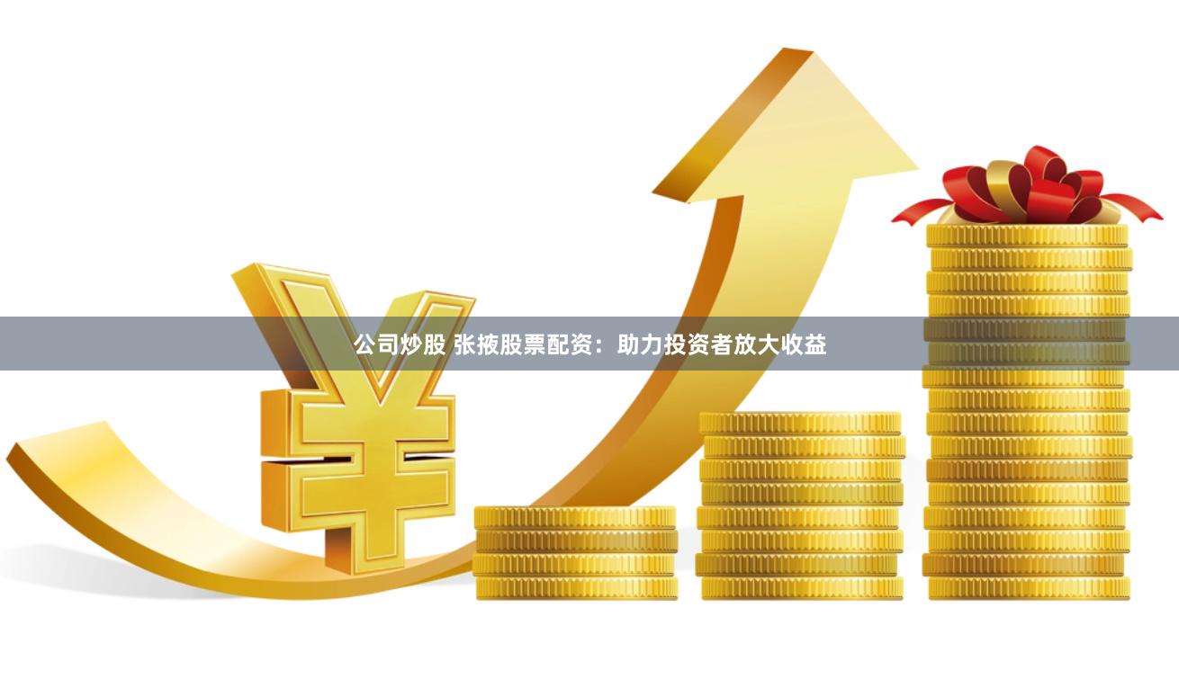公司炒股 张掖股票配资：助力投资者放大收益