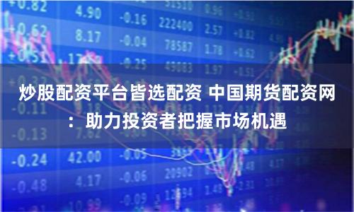炒股配资平台皆选配资 中国期货配资网：助力投资者把握市场机遇