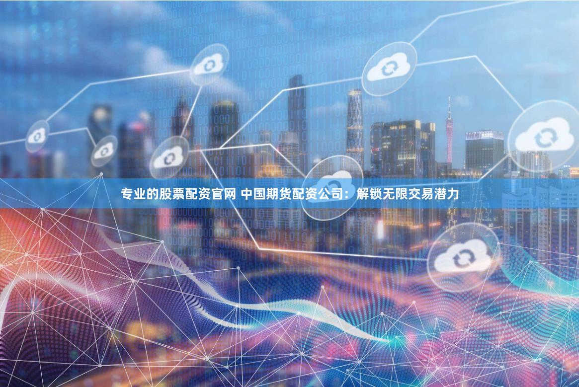 专业的股票配资官网 中国期货配资公司：解锁无限交易潜力