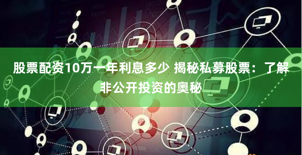 股票配资10万一年利息多少 揭秘私募股票：了解非公开投资的奥秘