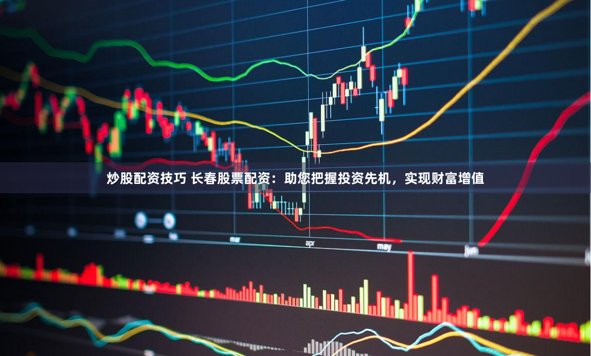 炒股配资技巧 长春股票配资：助您把握投资先机，实现财富增值