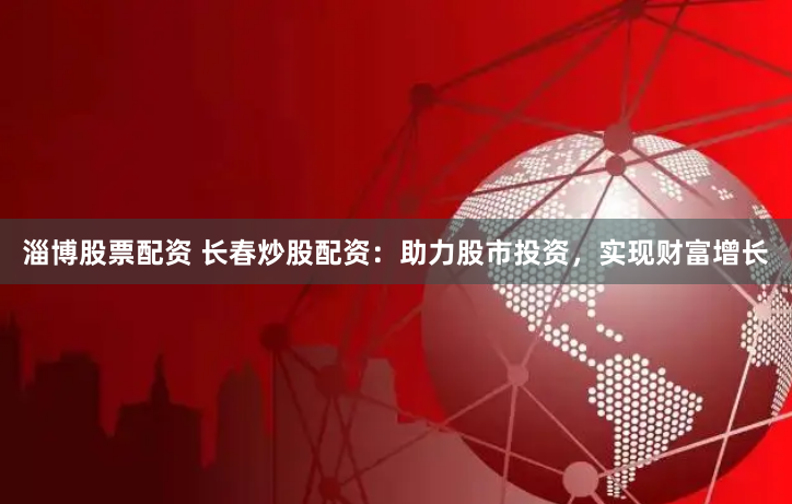 淄博股票配资 长春炒股配资：助力股市投资，实现财富增长
