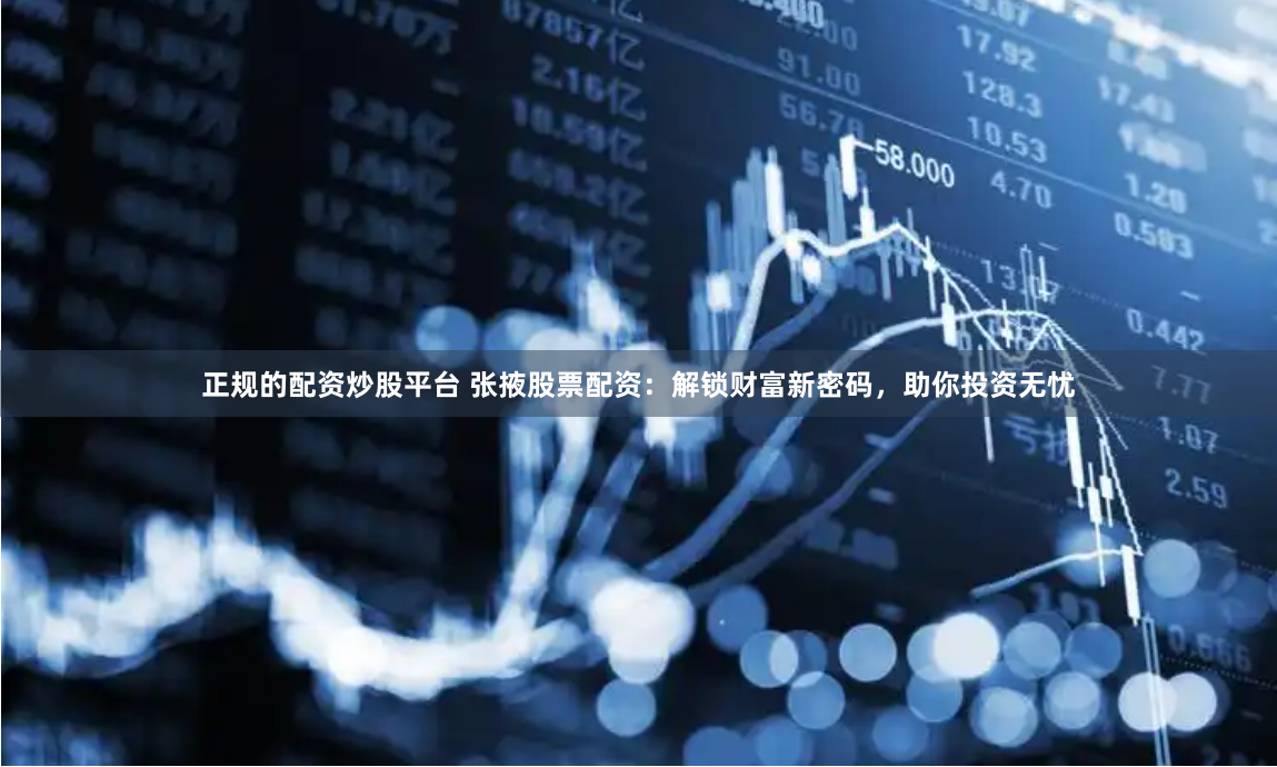 正规的配资炒股平台 张掖股票配资：解锁财富新密码，助你投资无忧