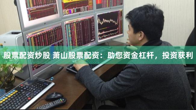 股票配资炒股 萧山股票配资：助您资金杠杆，投资获利