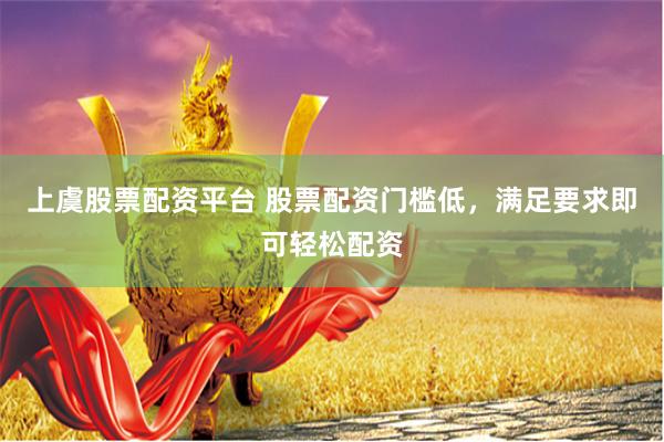 上虞股票配资平台 股票配资门槛低，满足要求即可轻松配资