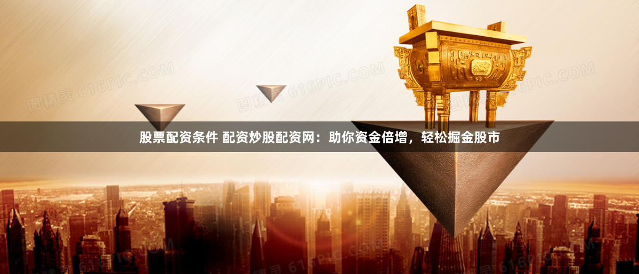 股票配资条件 配资炒股配资网：助你资金倍增，轻松掘金股市