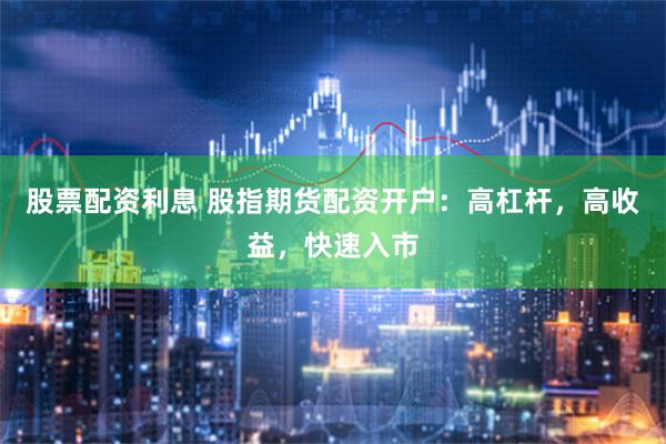 股票配资利息 股指期货配资开户：高杠杆，高收益，快速入市