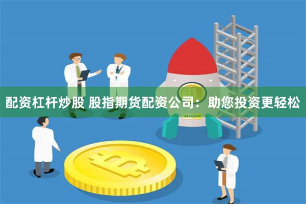 配资杠杆炒股 股指期货配资公司：助您投资更轻松