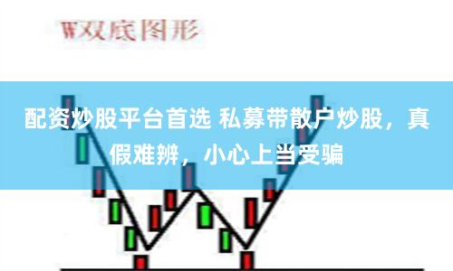 配资炒股平台首选 私募带散户炒股，真假难辨，小心上当受骗