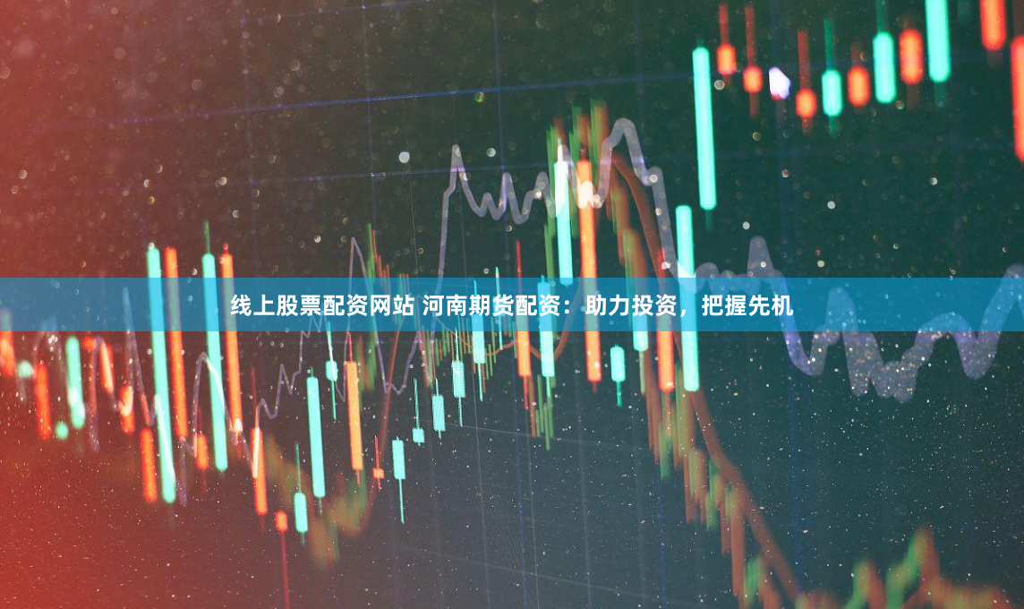 线上股票配资网站 河南期货配资：助力投资，把握先机