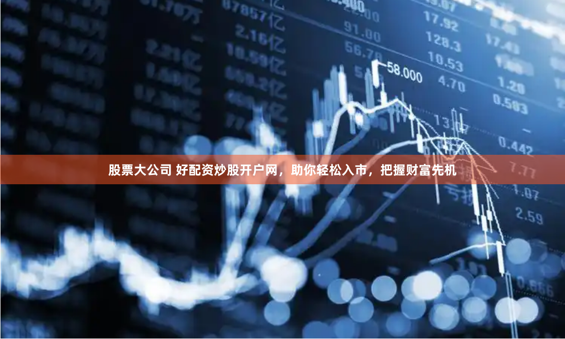 股票大公司 好配资炒股开户网，助你轻松入市，把握财富先机
