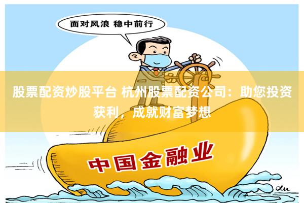 股票配资炒股平台 杭州股票配资公司：助您投资获利，成就财富梦想