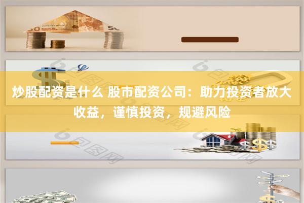 炒股配资是什么 股市配资公司：助力投资者放大收益，谨慎投资，规避风险