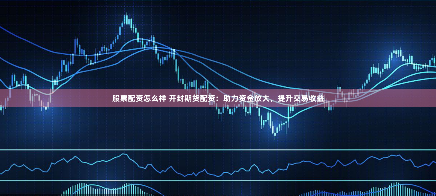 股票配资怎么样 开封期货配资：助力资金放大，提升交易收益