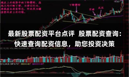 最新股票配资平台点评 股票配资查询:快速查询配资信息,助您投资决策