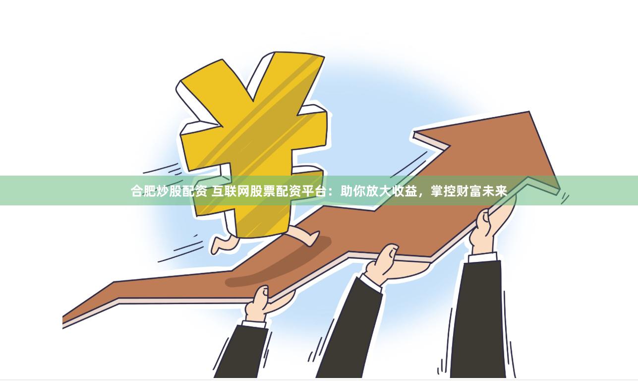 合肥炒股配资 互联网股票配资平台：助你放大收益，掌控财富未来