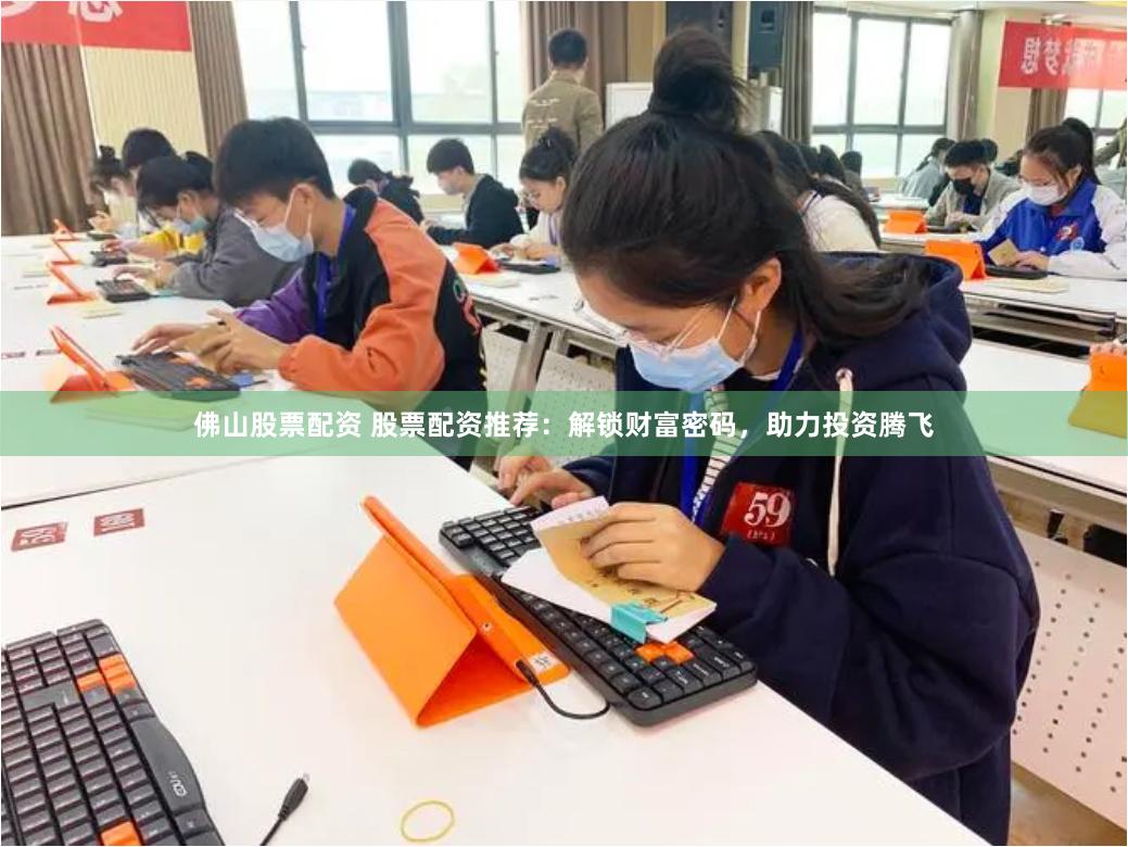 佛山股票配资 股票配资推荐：解锁财富密码，助力投资腾飞