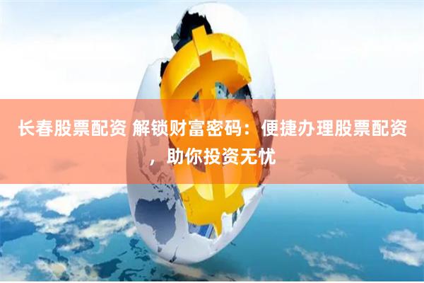 长春股票配资 解锁财富密码：便捷办理股票配资，助你投资无忧