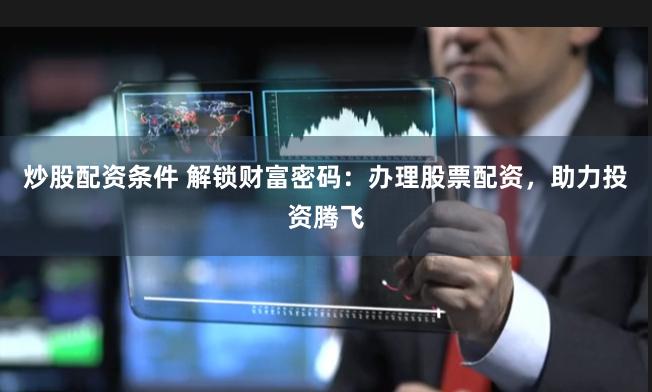 炒股配资条件 解锁财富密码：办理股票配资，助力投资腾飞