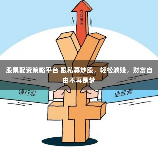 股票配资策略平台 跟私募炒股，轻松躺赚，财富自由不再是梦