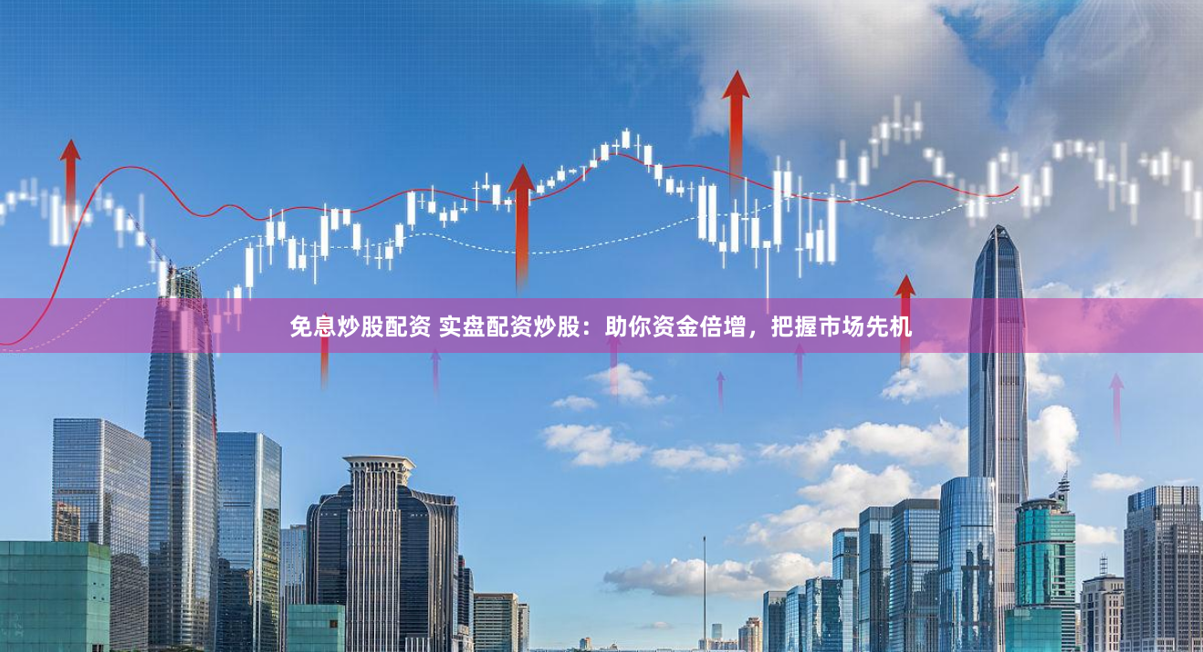 免息炒股配资 实盘配资炒股：助你资金倍增，把握市场先机
