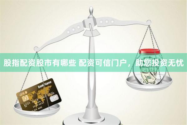 股指配资股市有哪些 配资可信门户，助您投资无忧